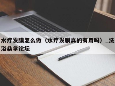 青岛水疗发膜怎么做（水疗发膜真的有用吗）_洗浴桑拿论坛