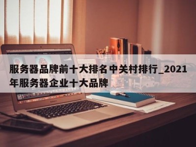 青岛服务器品牌前十大排名中关村排行_2021年服务器企业十大品牌 