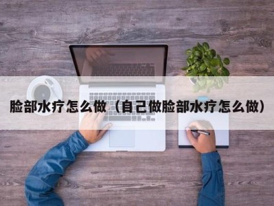 青岛脸部水疗怎么做（自己做脸部水疗怎么做）