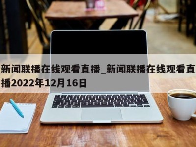 青岛新闻联播在线观看直播_新闻联播在线观看直播2022年12月16日 