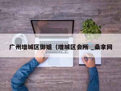 青岛广州增城区御姐（增城区会所 _桑拿网