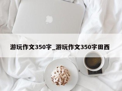 青岛游玩作文350字_游玩作文350字田西 