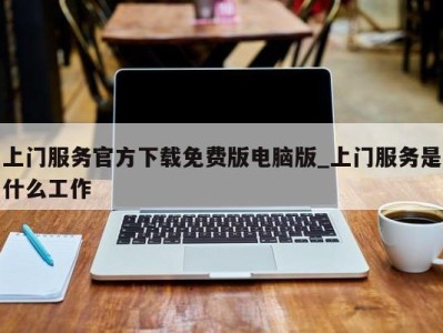 青岛上门服务官方下载免费版电脑版_上门服务是什么工作 