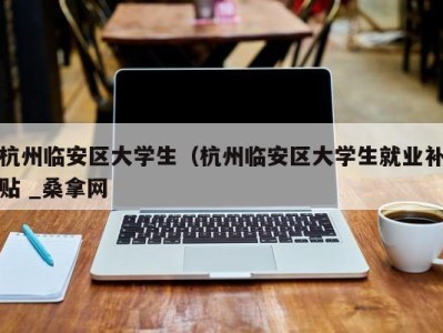 青岛杭州临安区大学生（杭州临安区大学生就业补贴 _桑拿网