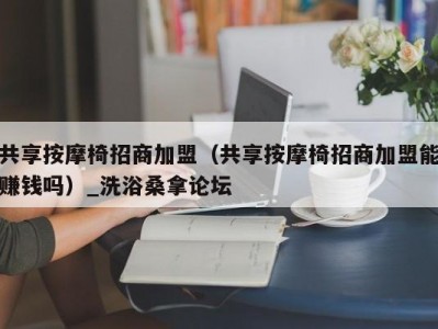 青岛共享按摩椅招商加盟（共享按摩椅招商加盟能赚钱吗）_洗浴桑拿论坛