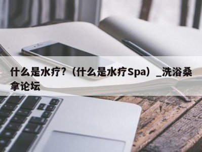 青岛什么是水疗?（什么是水疗Spa）_洗浴桑拿论坛