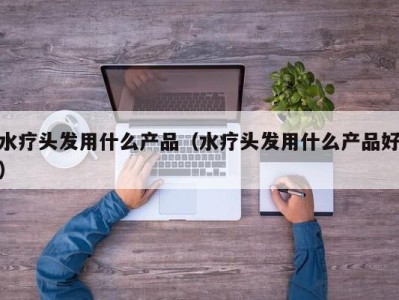 青岛水疗头发用什么产品（水疗头发用什么产品好）