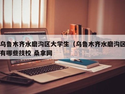 青岛乌鲁木齐水磨沟区大学生（乌鲁木齐水磨沟区有哪些技校 桑拿网