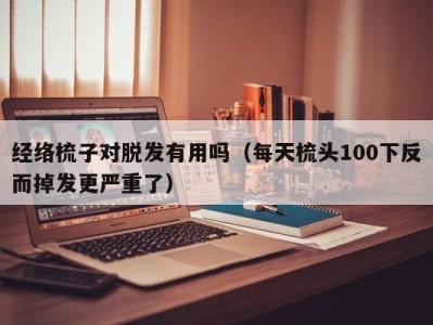 青岛经络梳子对脱发有用吗（每天梳头100下反而掉发更严重了）