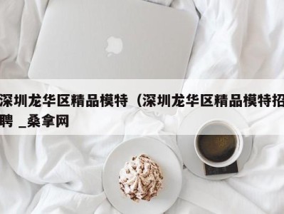 青岛深圳龙华区精品模特（深圳龙华区精品模特招聘 _桑拿网