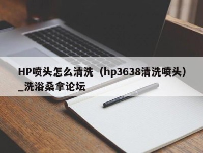 青岛HP喷头怎么清洗（hp3638清洗喷头）_洗浴桑拿论坛