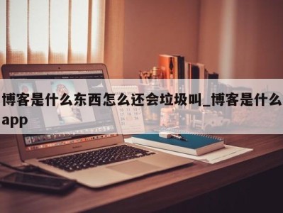 青岛博客是什么东西怎么还会垃圾叫_博客是什么app 