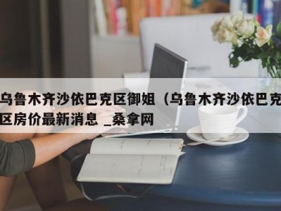 青岛乌鲁木齐沙依巴克区御姐（乌鲁木齐沙依巴克区房价最新消息 _桑拿网