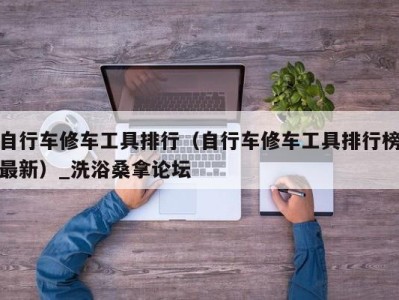 青岛自行车修车工具排行（自行车修车工具排行榜最新）_洗浴桑拿论坛