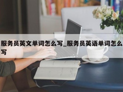 青岛服务员英文单词怎么写_服务员英语单词怎么写 