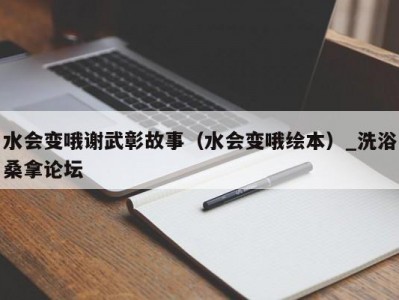 青岛水会变哦谢武彰故事（水会变哦绘本）_洗浴桑拿论坛