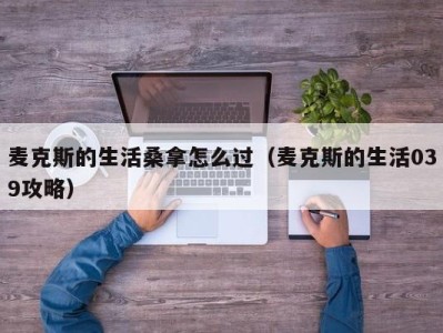 青岛麦克斯的生活桑拿怎么过（麦克斯的生活039攻略）