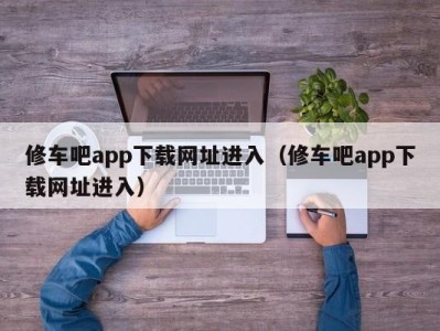 青岛修车吧app下载网址进入（修车吧app下载网址进入）