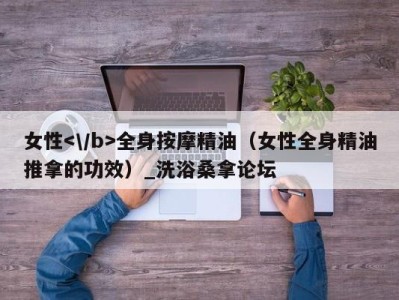 青岛女性全身按摩精油（女性全身精油推拿的功效）_洗浴桑拿论坛