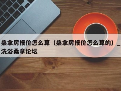 青岛桑拿房报价怎么算（桑拿房报价怎么算的）_洗浴桑拿论坛