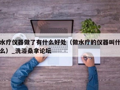 青岛水疗仪器做了有什么好处（做水疗的仪器叫什么）_洗浴桑拿论坛