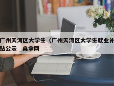 青岛广州天河区大学生（广州天河区大学生就业补贴公示 _桑拿网