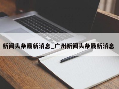 青岛新闻头条最新消息_广州新闻头条最新消息 