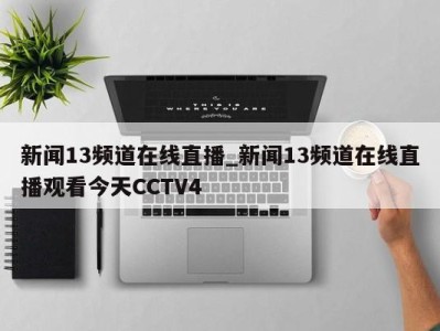 青岛新闻13频道在线直播_新闻13频道在线直播观看今天CCTV4 