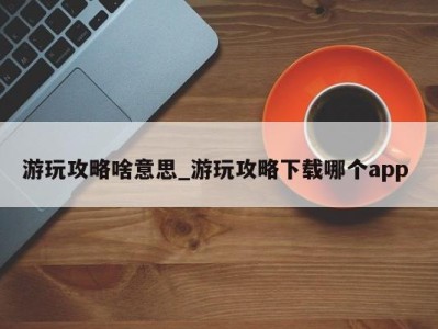 青岛游玩攻略啥意思_游玩攻略下载哪个app 