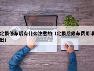 青岛定损修车后有什么注意的（定损后修车费用谁出）