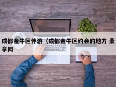 青岛成都金牛区伴游（成都金牛区约会的地方 桑拿网