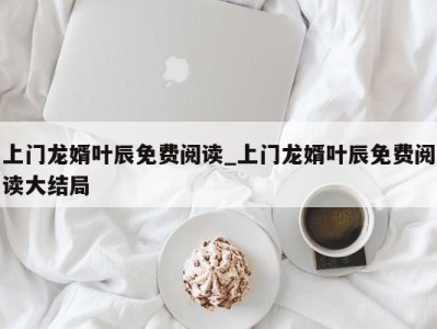 青岛上门龙婿叶辰免费阅读_上门龙婿叶辰免费阅读大结局 