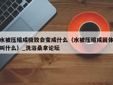 青岛水被压缩成极致会变成什么（水被压缩成固体叫什么）_洗浴桑拿论坛