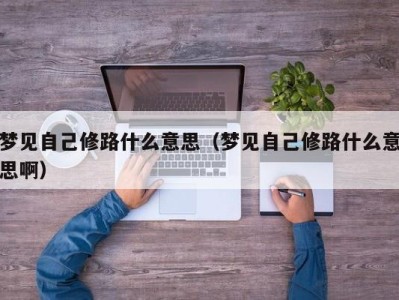 青岛梦见自己修路什么意思（梦见自己修路什么意思啊）