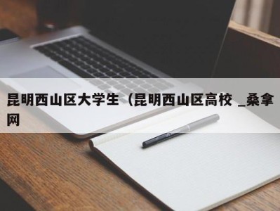 青岛昆明西山区大学生（昆明西山区高校 _桑拿网