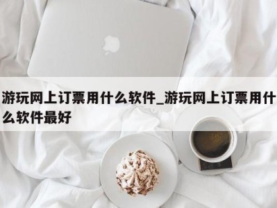 青岛游玩网上订票用什么软件_游玩网上订票用什么软件最好 