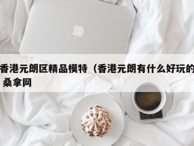 青岛香港元朗区精品模特（香港元朗有什么好玩的 桑拿网