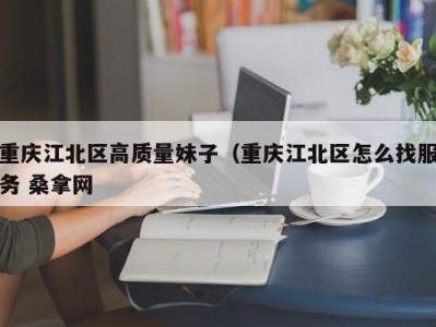 青岛重庆江北区高质量妹子（重庆江北区怎么找服务 桑拿网