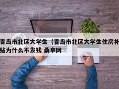 青岛市北区大学生（青岛市北区大学生住房补贴为什么不发钱 桑拿网