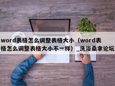 青岛word表格怎么调整表格大小（word表格怎么调整表格大小不一样）_洗浴桑拿论坛