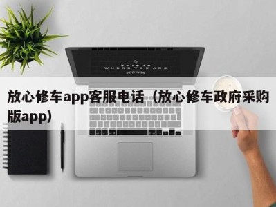 青岛放心修车app客服电话（放心修车政府采购版app）