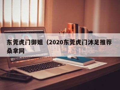 青岛东莞虎门御姐（2020东莞虎门沐足推荐 桑拿网