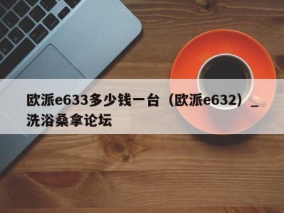 青岛欧派e633多少钱一台（欧派e632）_洗浴桑拿论坛