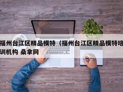 青岛福州台江区精品模特（福州台江区精品模特培训机构 桑拿网