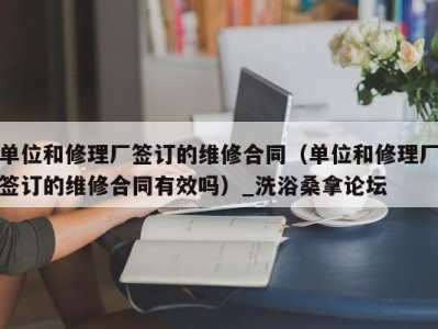 青岛单位和修理厂签订的维修合同（单位和修理厂签订的维修合同有效吗）_洗浴桑拿论坛