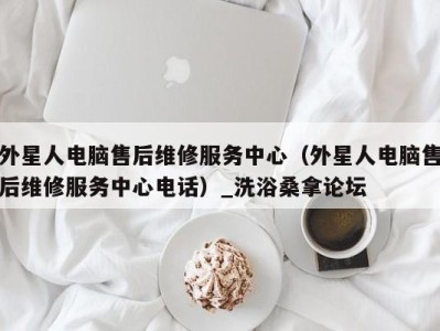 青岛外星人电脑售后维修服务中心（外星人电脑售后维修服务中心电话）_洗浴桑拿论坛