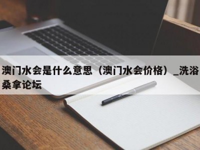 青岛澳门水会是什么意思（澳门水会价格）_洗浴桑拿论坛