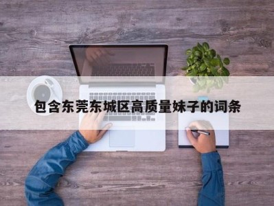 青岛包含东莞东城区高质量妹子的词条