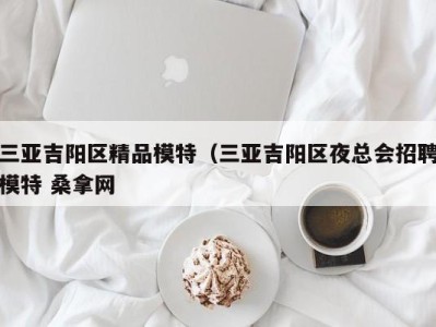 青岛三亚吉阳区精品模特（三亚吉阳区夜总会招聘模特 桑拿网