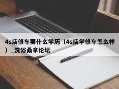 青岛4s店修车要什么学历（4s店学修车怎么样）_洗浴桑拿论坛